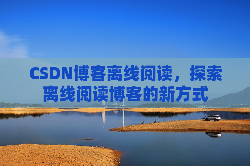 CSDN博客离线阅读，探索离线阅读博客的新方式