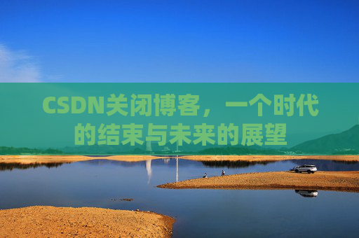 CSDN关闭博客，一个时代的结束与未来的展望